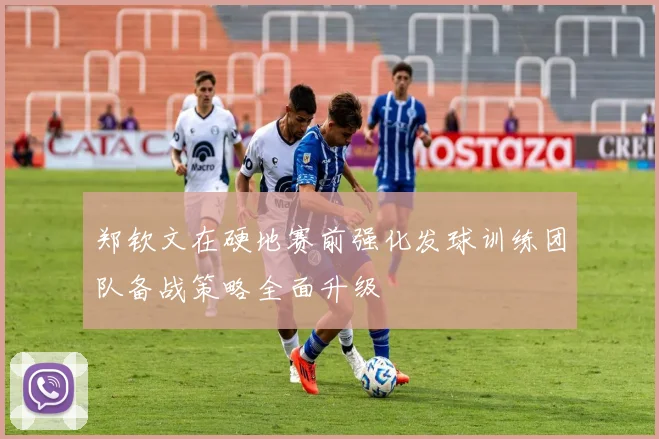 郑钦文在硬地赛前强化发球训练团队备战策略全面升级