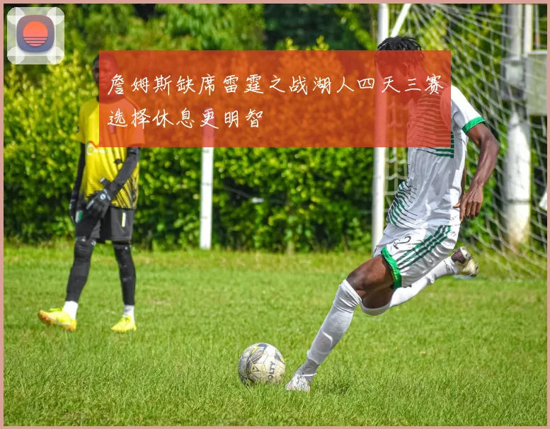 詹姆斯缺席雷霆之战湖人四天三赛选择休息更明智
