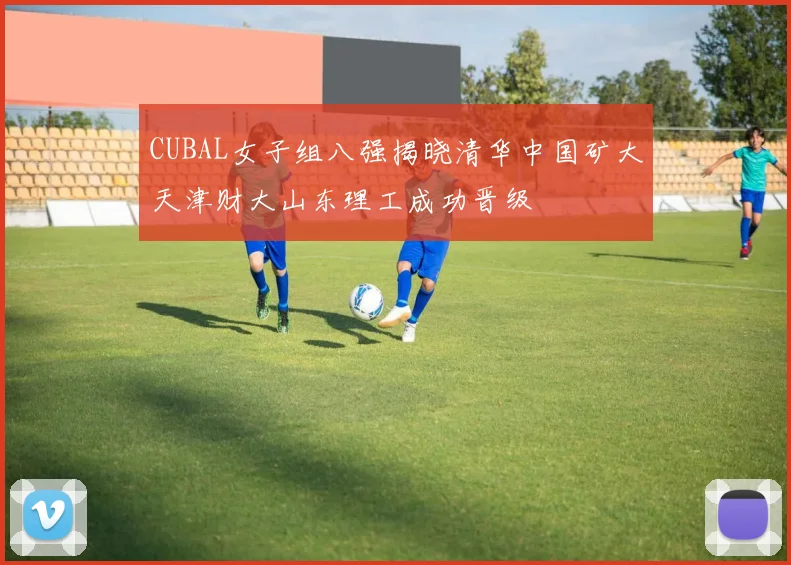 CUBAL女子组八强揭晓清华中国矿大天津财大山东理工成功晋级