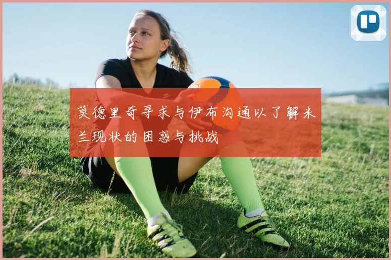 莫德里奇寻求与伊布沟通以了解米兰现状的困惑与挑战