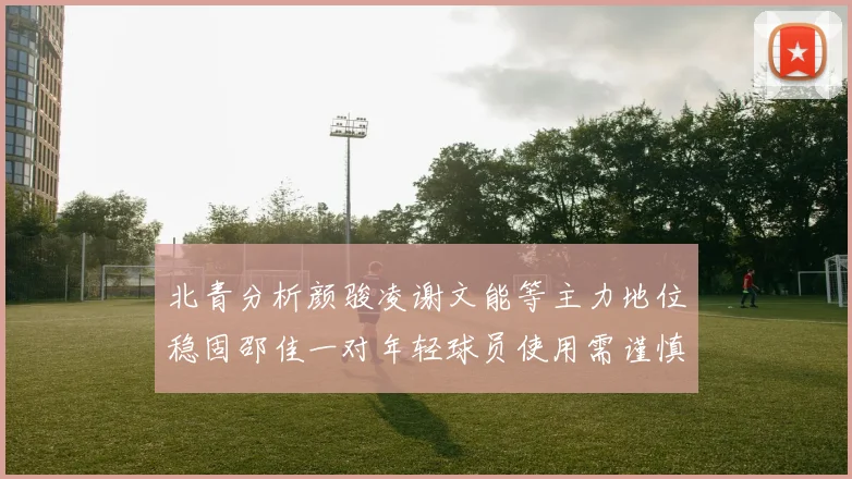 北青分析颜骏凌谢文能等主力地位稳固邵佳一对年轻球员使用需谨慎