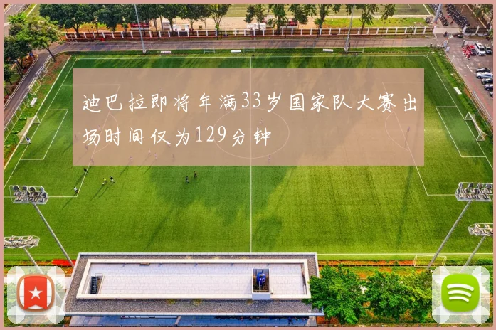 迪巴拉即将年满33岁国家队大赛出场时间仅为129分钟