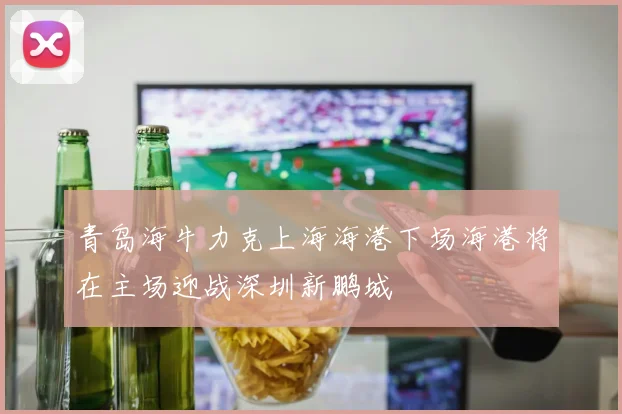 青岛海牛力克上海海港下场海港将在主场迎战深圳新鹏城