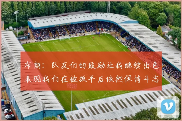 布朗：队友们的鼓励让我继续出色表现我们在被扳平后依然保持斗志