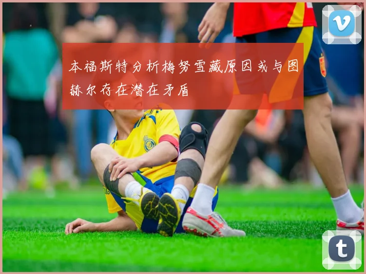 本福斯特分析梅努雪藏原因或与图赫尔存在潜在矛盾