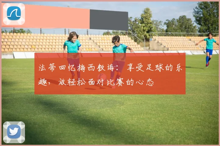 法蒂回忆梅西教诲：享受足球的乐趣，放轻松面对比赛的心态