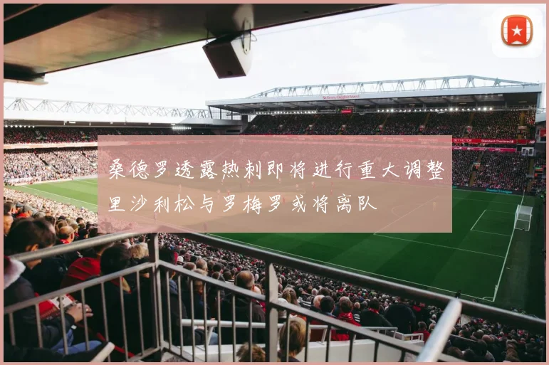 桑德罗透露热刺即将进行重大调整里沙利松与罗梅罗或将离队