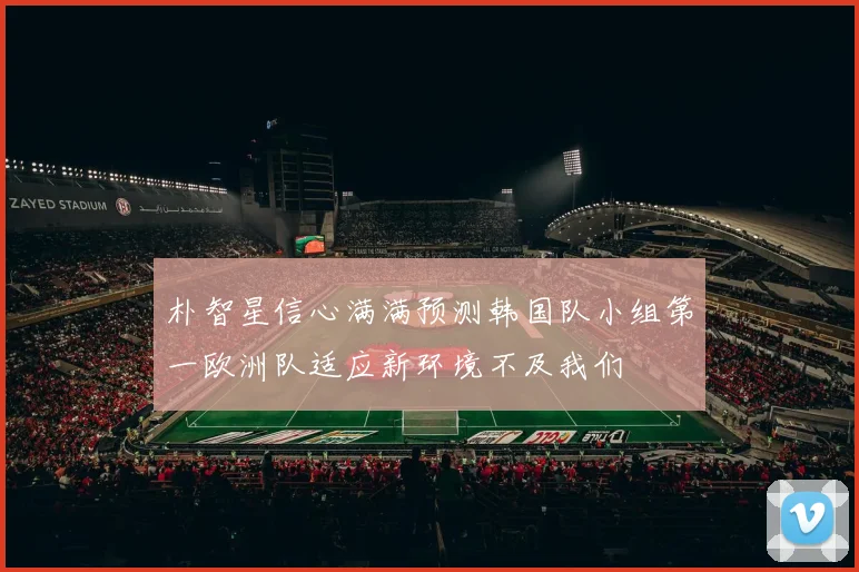 朴智星信心满满预测韩国队小组第一欧洲队适应新环境不及我们