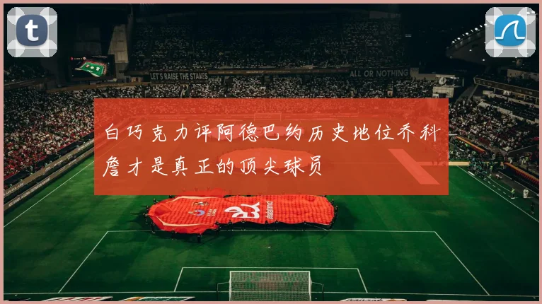白巧克力评阿德巴约历史地位乔科詹才是真正的顶尖球员