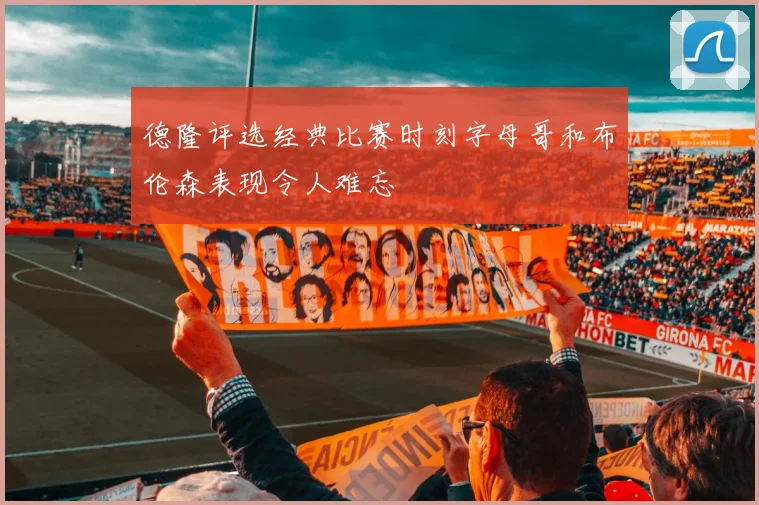 德隆评选经典比赛时刻字母哥和布伦森表现令人难忘