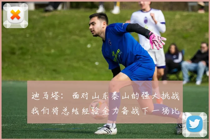 迪马塔：面对山东泰山的强大挑战我们将总结经验全力备战下一场比赛