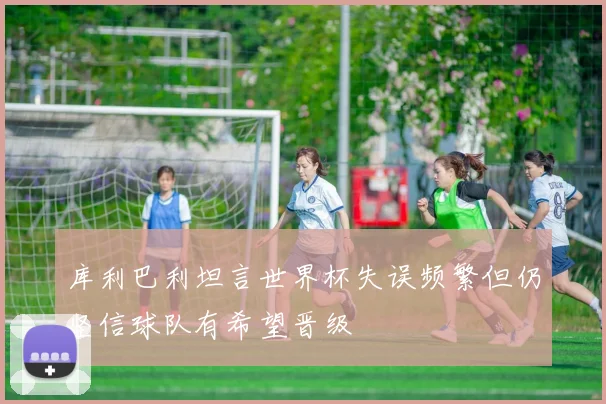 库利巴利坦言世界杯失误频繁但仍坚信球队有希望晋级