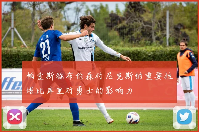 帕金斯称布伦森对尼克斯的重要性堪比库里对勇士的影响力