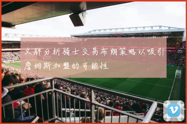 文胖分析骑士交易布朗策略以吸引詹姆斯加盟的可能性