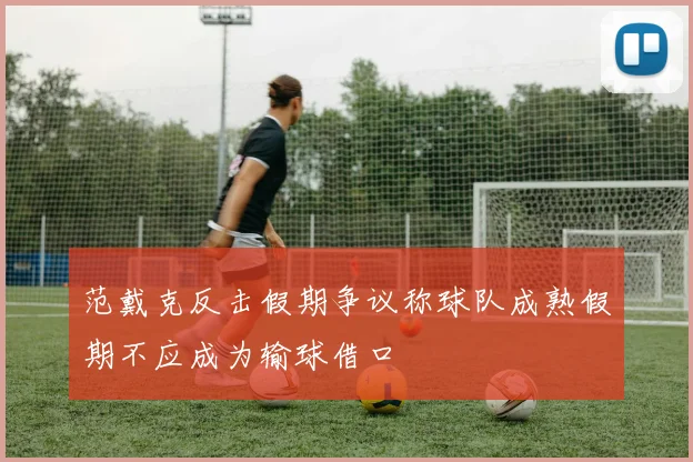范戴克反击假期争议称球队成熟假期不应成为输球借口