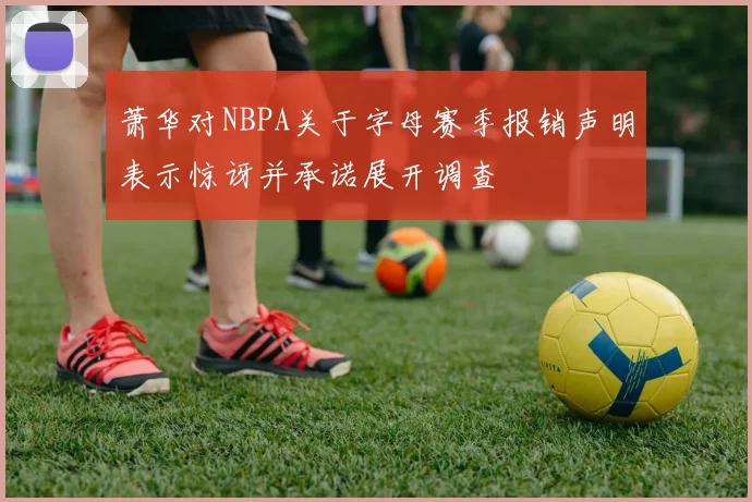 萧华对NBPA关于字母赛季报销声明表示惊讶并承诺展开调查