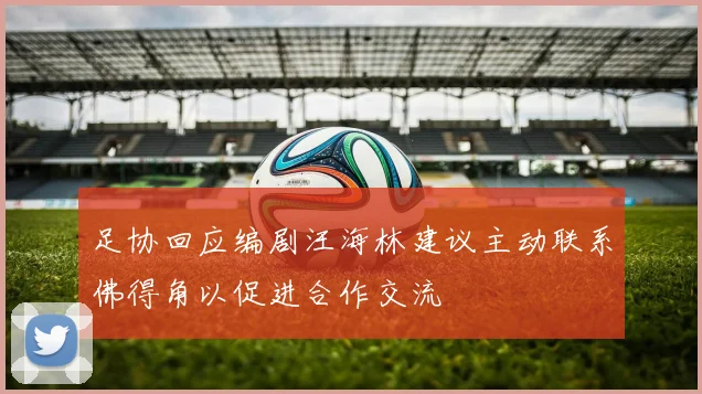 足协回应编剧汪海林建议主动联系佛得角以促进合作交流