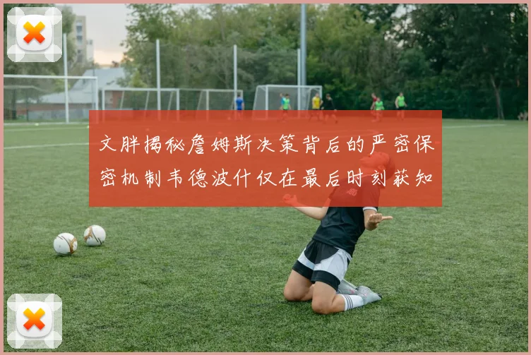 文胖揭秘詹姆斯决策背后的严密保密机制韦德波什仅在最后时刻获知消息