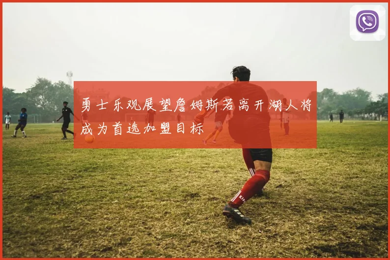 勇士乐观展望詹姆斯若离开湖人将成为首选加盟目标