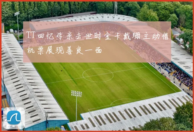 TT回忆母亲去世时金卡戴珊主动借机票展现善良一面