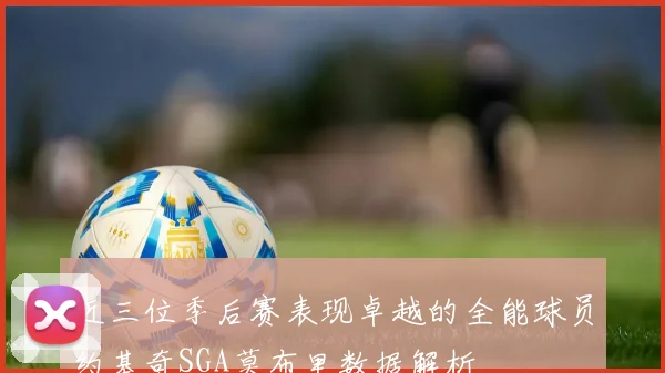 近三位季后赛表现卓越的全能球员约基奇SGA莫布里数据解析