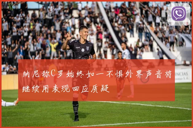 纳尼称C罗始终如一不惧外界声音将继续用表现回应质疑