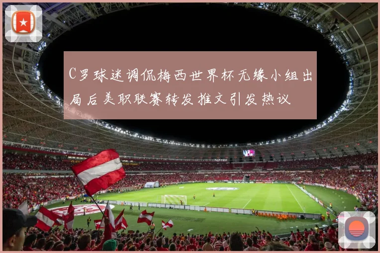C罗球迷调侃梅西世界杯无缘小组出局后美职联赛转发推文引发热议