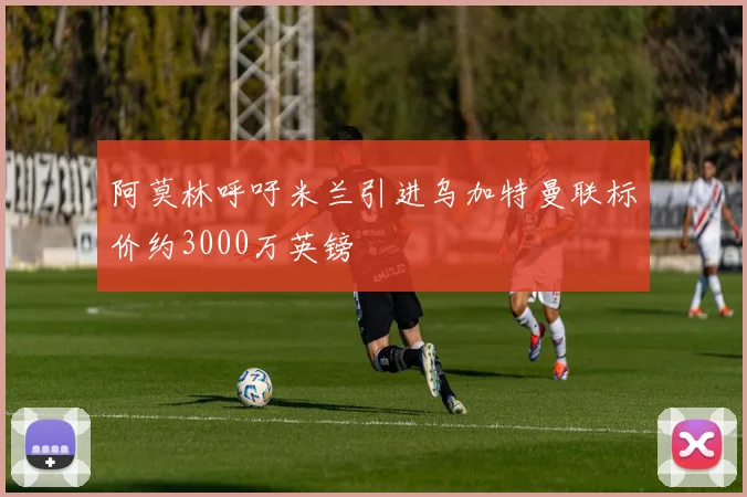 阿莫林呼吁米兰引进乌加特曼联标价约3000万英镑