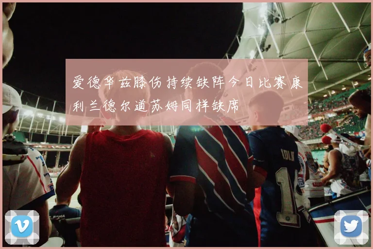 爱德华兹膝伤持续缺阵今日比赛康利兰德尔道苏姆同样缺席
