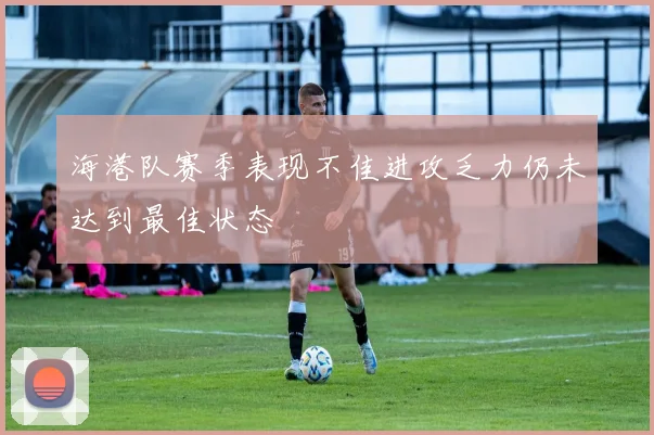 海港队赛季表现不佳进攻乏力仍未达到最佳状态