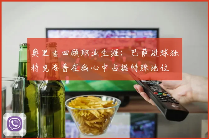 奥里吉回顾职业生涯：巴萨进球独特克洛普在我心中占据特殊地位