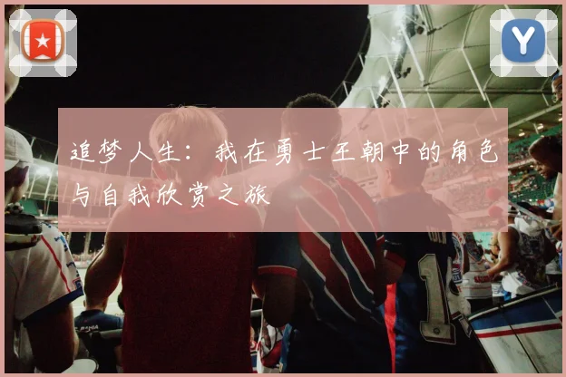 追梦人生：我在勇士王朝中的角色与自我欣赏之旅