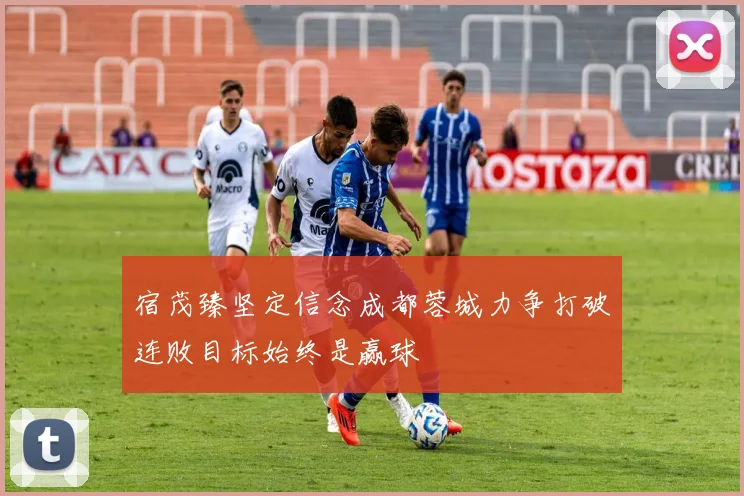宿茂臻坚定信念成都蓉城力争打破连败目标始终是赢球