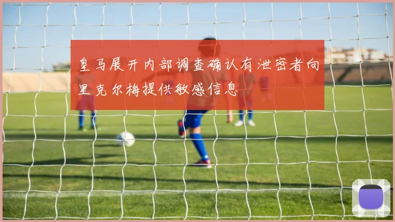 皇马展开内部调查确认有泄密者向里克尔梅提供敏感信息