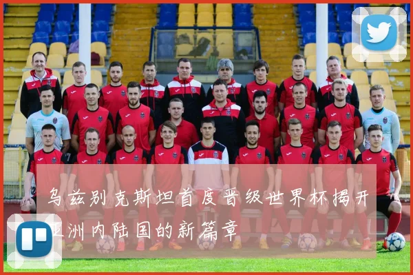 乌兹别克斯坦首度晋级世界杯揭开亚洲内陆国的新篇章