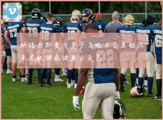 纳格尔斯曼与妻子马略卡岛度假归来皮肤晒成健康小麦色